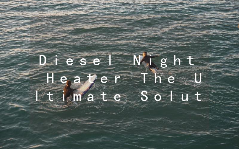 Diesel Night Heater The Ultimate Solution for a Warm and Cozy Night