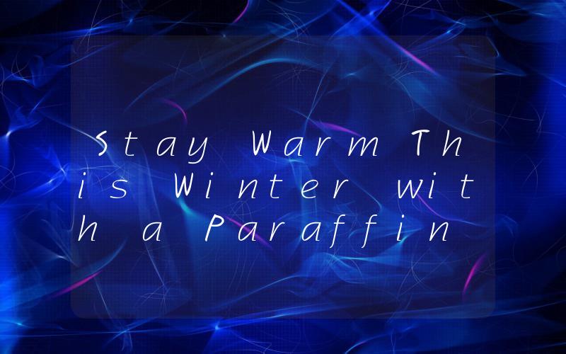 Stay Warm This Winter with a Paraffin Heater The Ultimate Heating Solution