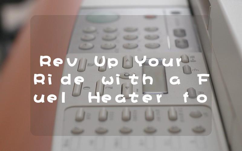 Rev Up Your Ride with a Fuel Heater for Cars The Ultimate Solution for Cold Weather Driving