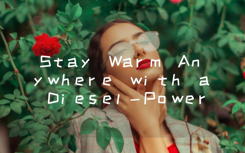 Stay Warm Anywhere with a Diesel-Powered Heater Your Ultimate Guide to Efficient Heating Solutions