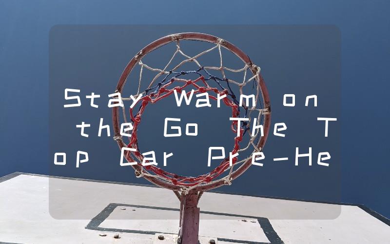 Stay Warm on the Go The Top Car Pre-Heaters for Winter Driving