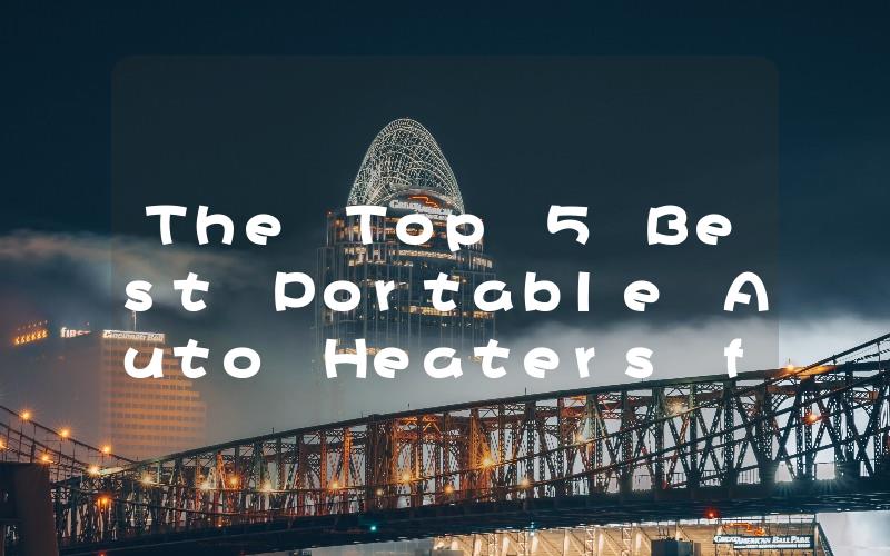 The Top 5 Best Portable Auto Heaters for Your Winter Road Trips