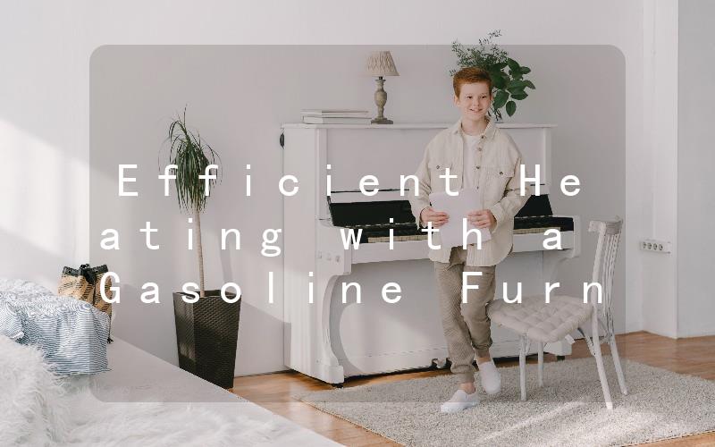 Efficient Heating with a Gasoline Furnace The Benefits of Choosing this Heating Option