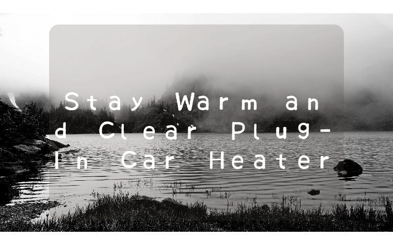 Stay Warm and Clear Plug-In Car Heater and Defroster for Winter Driving