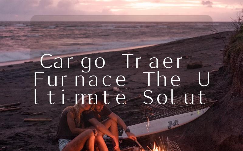 Cargo Traer Furnace The Ultimate Solution for Efficient and Safe Transportation of Heavy Goods