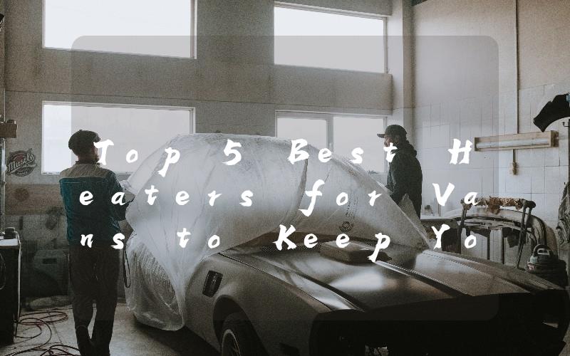Top 5 Best Heaters for Vans to Keep You Warm on the Road