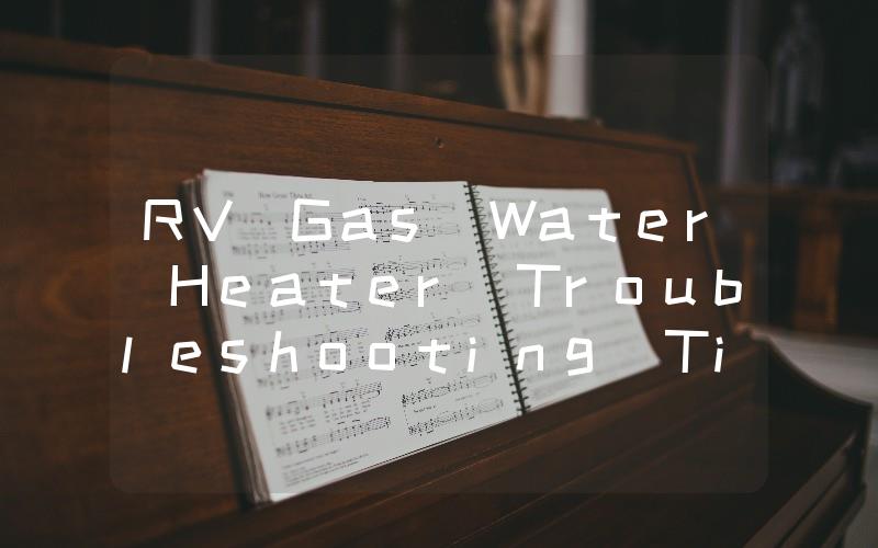 RV Gas Water Heater Troubleshooting Tips for Diagnosing and Fixing Common Issues
