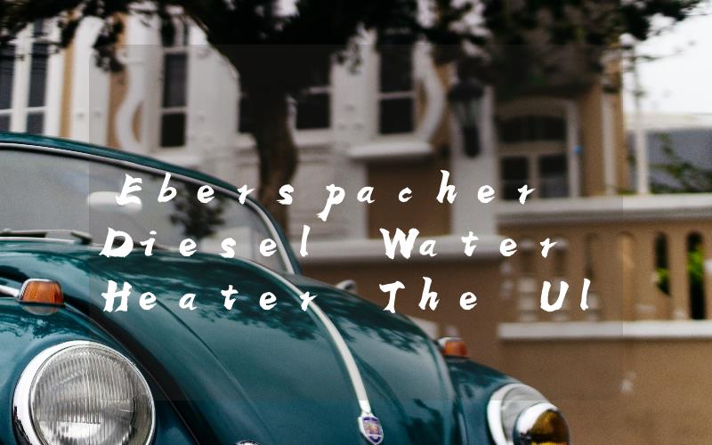 Eberspacher Diesel Water Heater The Ultimate Solution for Warm Water on the Go
