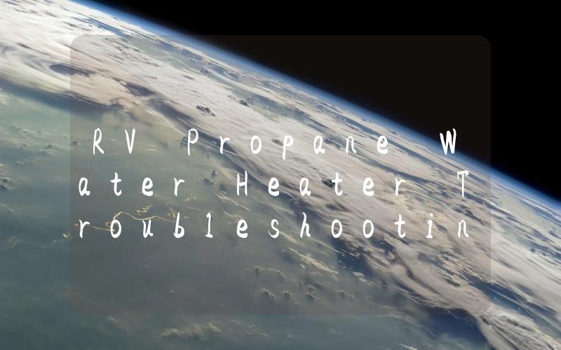 RV Propane Water Heater Troubleshooting Tips and Tricks for Efficient Repairs