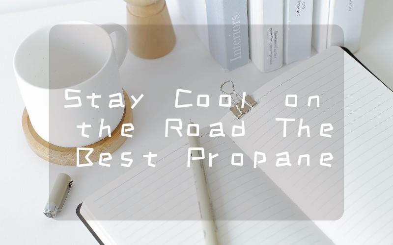 Stay Cool on the Road The Best Propane-Powered Air Conditioners for Your RV