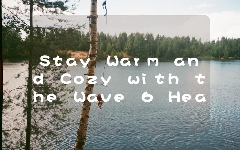 Stay Warm and Cozy with the Wave 6 Heater Your Ultimate Heating Solution